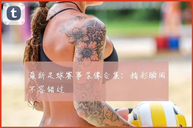 最新足球赛事录像合集：精彩瞬间不容错过