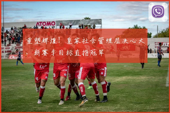 重塑辉煌！皇家社会管理层决心大，新赛季目标直指冠军