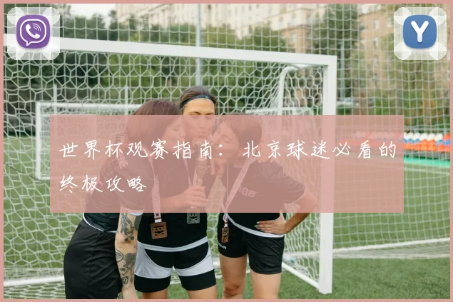 世界杯观赛指南：北京球迷必看的终极攻略