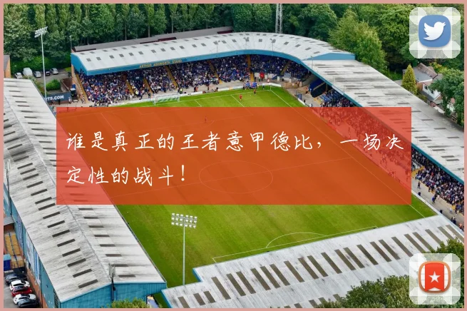 谁是真正的王者意甲德比，一场决定性的战斗！