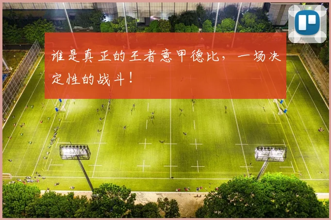 谁是真正的王者意甲德比,一场决定性的战斗!