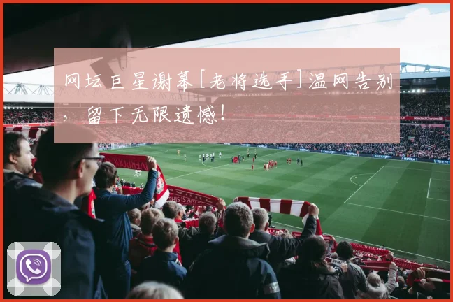 网坛巨星谢幕[老将选手]温网告别，留下无限遗憾！