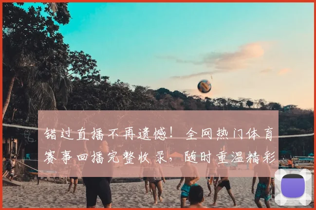 错过直播不再遗憾！全网热门体育赛事回播完整收录，随时重温精彩瞬间