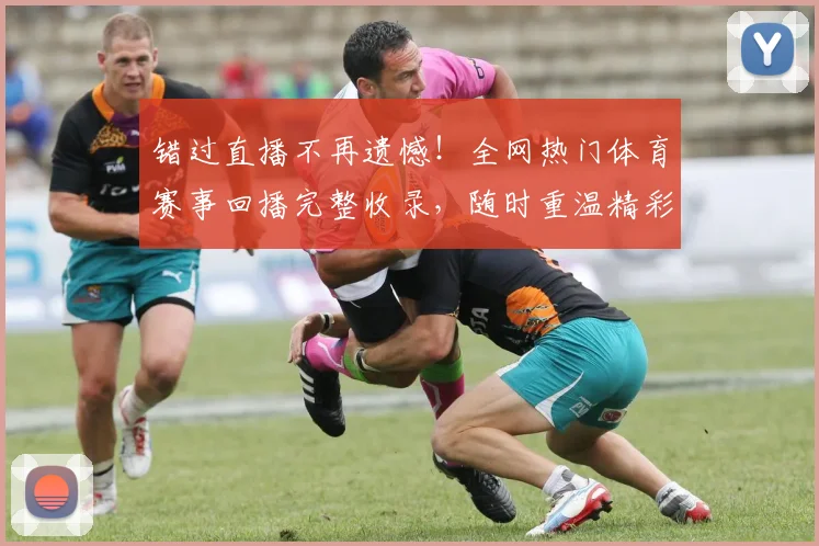 错过直播不再遗憾！全网热门体育赛事回播完整收录，随时重温精彩瞬间