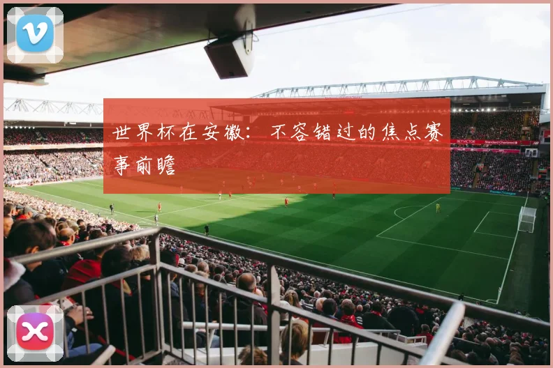 世界杯在安徽：不容错过的焦点赛事前瞻
