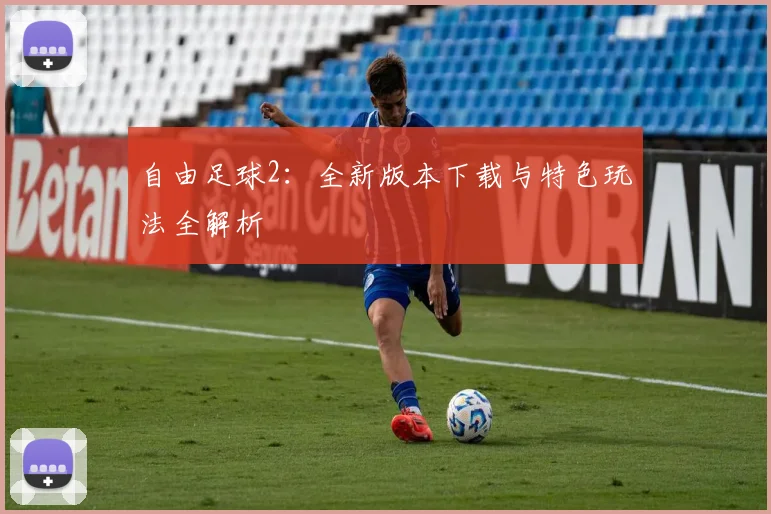 自由足球2：全新版本下载与特色玩法全解析