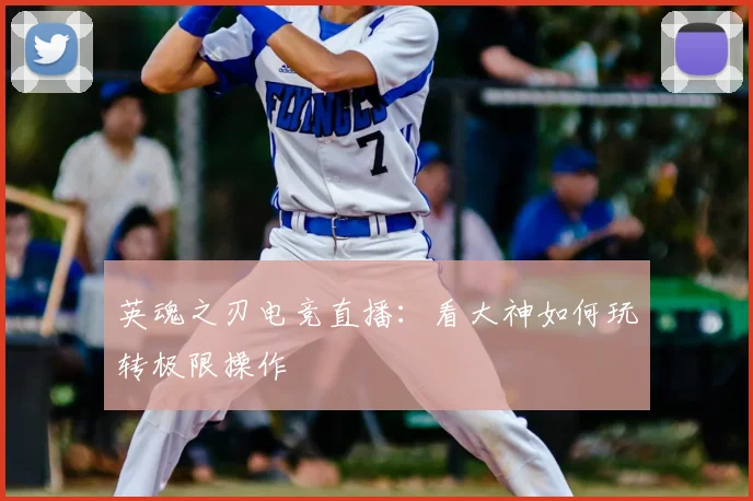 英魂之刃电竞直播：看大神如何玩转极限操作