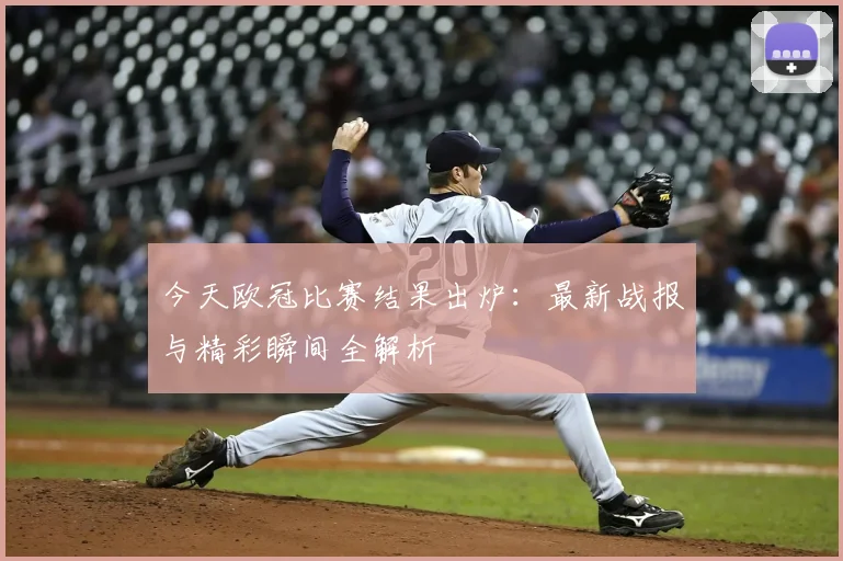 今天欧冠比赛结果出炉:最新战报与精彩瞬间全解析