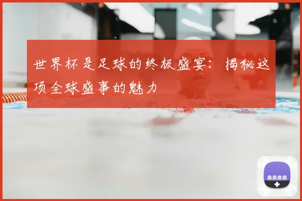 世界杯是足球的终极盛宴：揭秘这项全球盛事的魅力
