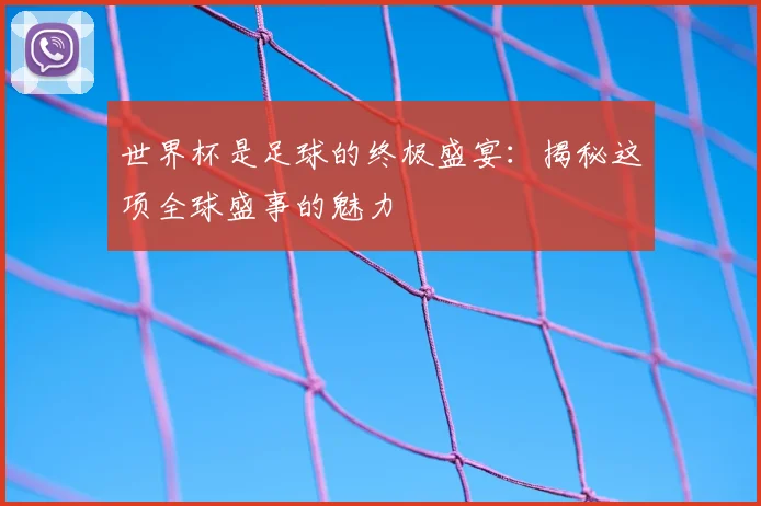 世界杯是足球的终极盛宴：揭秘这项全球盛事的魅力