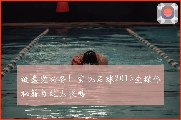 键盘党必备！实况足球2013全操作秘籍与过人攻略