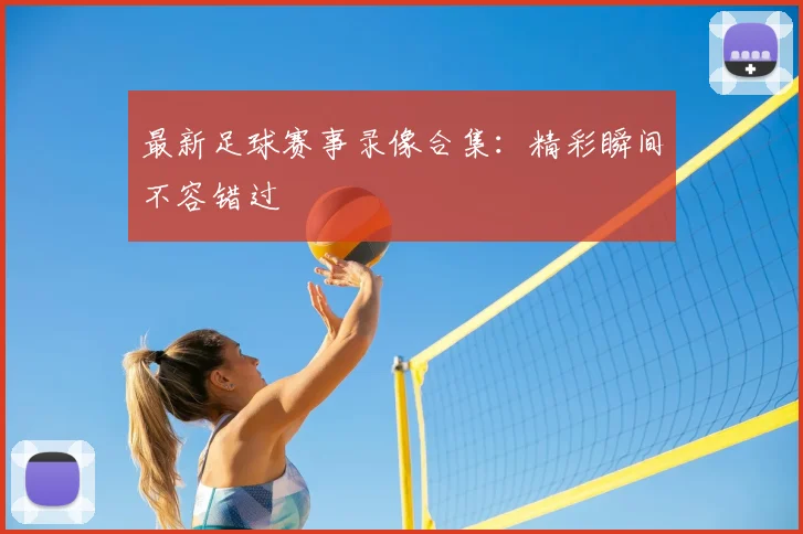 最新足球赛事录像合集：精彩瞬间不容错过